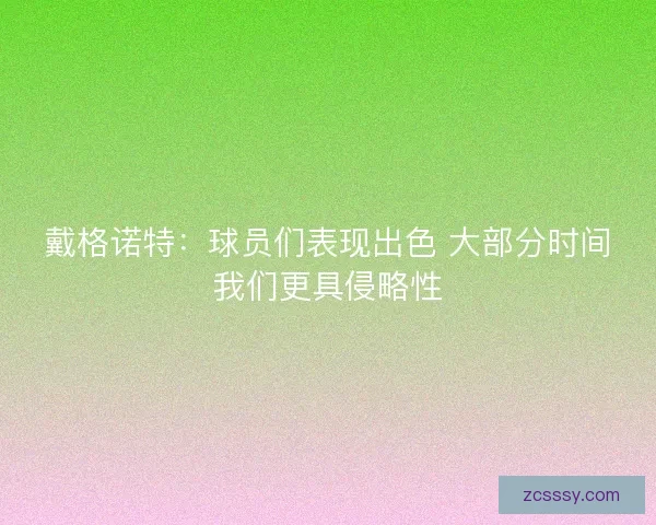 戴格诺特：球员们表现出色 大部分时间我们更具侵略性