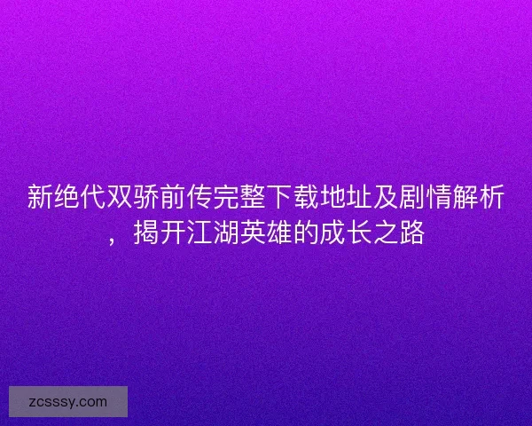 新绝代双骄前传完整下载地址及剧情解析，揭开江湖英雄的成长之路