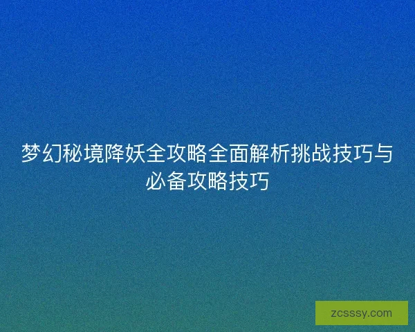 梦幻秘境降妖全攻略全面解析挑战技巧与必备攻略技巧