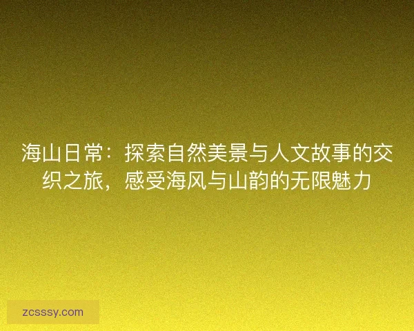 海山日常：探索自然美景与人文故事的交织之旅，感受海风与山韵的无限魅力