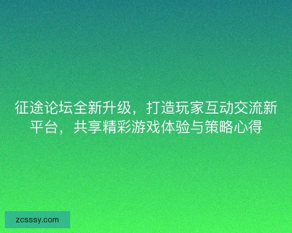 征途论坛全新升级，打造玩家互动交流新平台，共享精彩游戏体验与策略心得