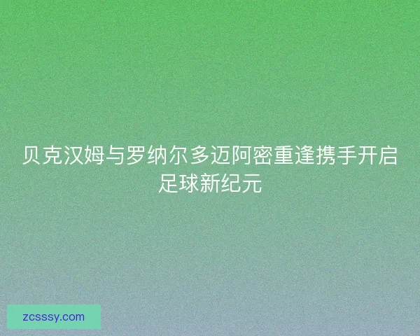 贝克汉姆与罗纳尔多迈阿密重逢携手开启足球新纪元