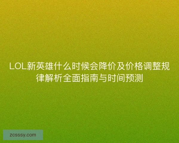 LOL新英雄什么时候会降价及价格调整规律解析全面指南与时间预测
