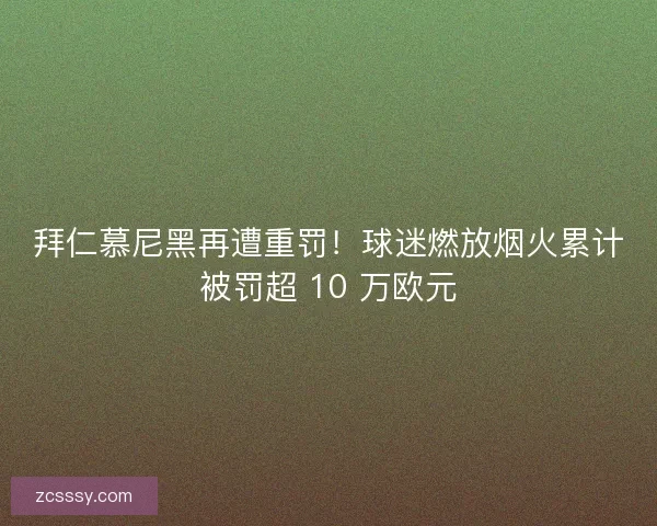 拜仁慕尼黑再遭重罚！球迷燃放烟火累计被罚超 10 万欧元
