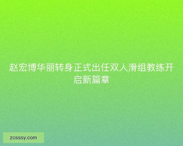 赵宏博华丽转身正式出任双人滑组教练开启新篇章