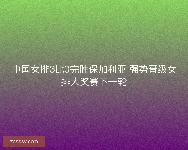 中国女排3比0完胜保加利亚 强势晋级女排大奖赛下一轮