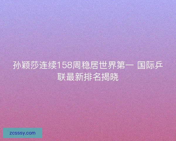 孙颖莎连续158周稳居世界第一 国际乒联最新排名揭晓