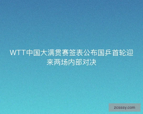 WTT中国大满贯赛签表公布国乒首轮迎来两场内部对决