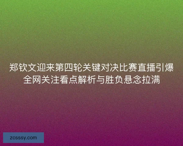 郑钦文迎来第四轮关键对决比赛直播引爆全网关注看点解析与胜负悬念拉满