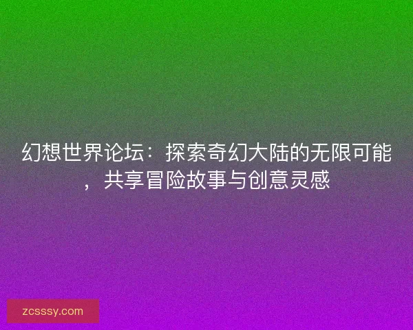 幻想世界论坛：探索奇幻大陆的无限可能，共享冒险故事与创意灵感
