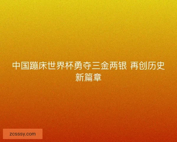 中国蹦床世界杯勇夺三金两银 再创历史新篇章