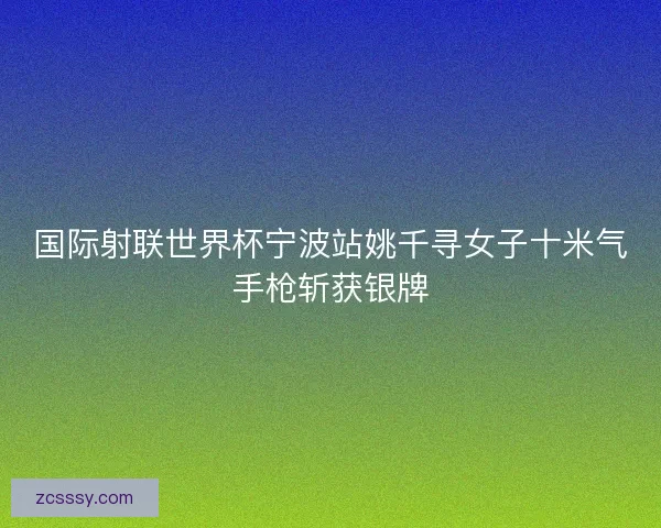 国际射联世界杯宁波站姚千寻女子十米气手枪斩获银牌