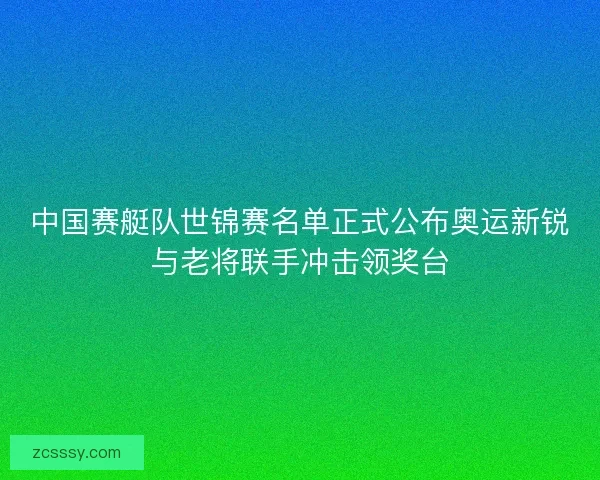 中国赛艇队世锦赛名单正式公布奥运新锐与老将联手冲击领奖台